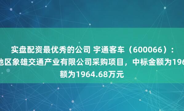 实盘配资最优秀的公司 宇通客车（600066）：中标阿里地区象雄交通产业有限公司采购项目，中标金额为1964.68万元