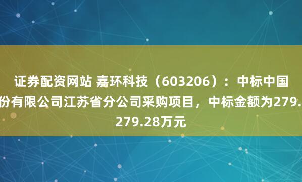 证券配资网站 嘉环科技（603206）：中标中国铁塔股份有限公司江苏省分公司采购项目，中标金额为279.28万元