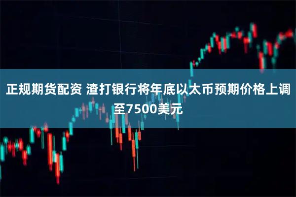 正规期货配资 渣打银行将年底以太币预期价格上调至7500美元