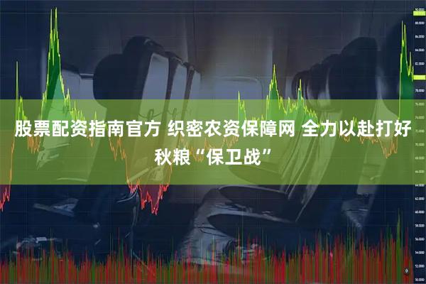 股票配资指南官方 织密农资保障网 全力以赴打好秋粮“保卫战”