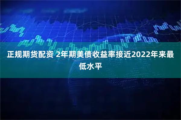 正规期货配资 2年期美债收益率接近2022年来最低水平