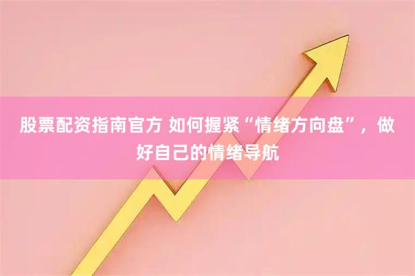 股票配资指南官方 如何握紧“情绪方向盘”，做好自己的情绪导航