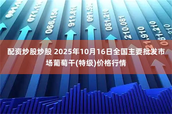 配资炒股炒股 2025年10月16日全国主要批发市场葡萄干(特级)价格行情