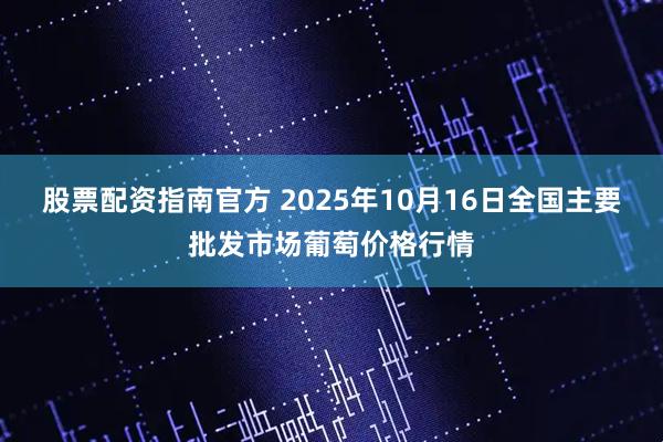 股票配资指南官方 2025年10月16日全国主要批发市场葡萄价格行情