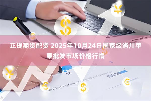 正规期货配资 2025年10月24日国家级洛川苹果批发市场价格行情