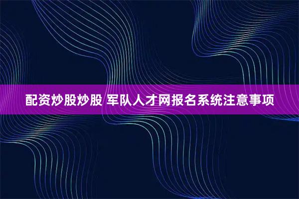配资炒股炒股 军队人才网报名系统注意事项