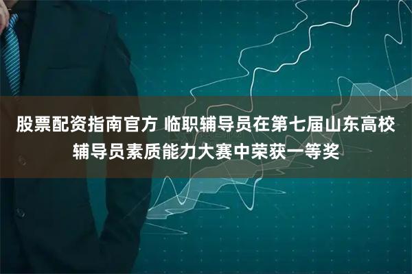 股票配资指南官方 临职辅导员在第七届山东高校辅导员素质能力大赛中荣获一等奖