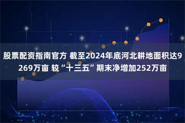 股票配资指南官方 截至2024年底河北耕地面积达9269万亩 较“十三五”期末净增加252万亩