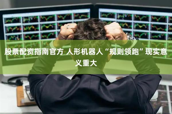 股票配资指南官方 人形机器人“规则领跑”现实意义重大