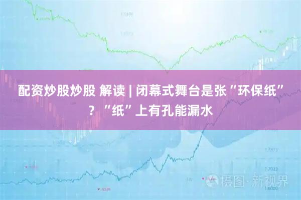 配资炒股炒股 解读 | 闭幕式舞台是张“环保纸”？“纸”上有孔能漏水