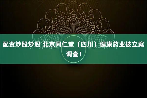 配资炒股炒股 北京同仁堂（四川）健康药业被立案调查！
