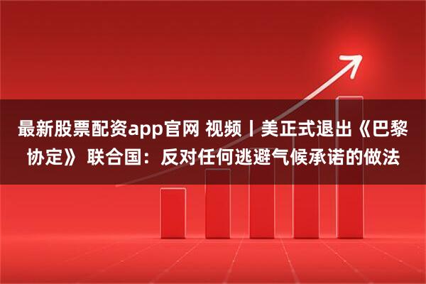 最新股票配资app官网 视频丨美正式退出《巴黎协定》 联合国：反对任何逃避气候承诺的做法