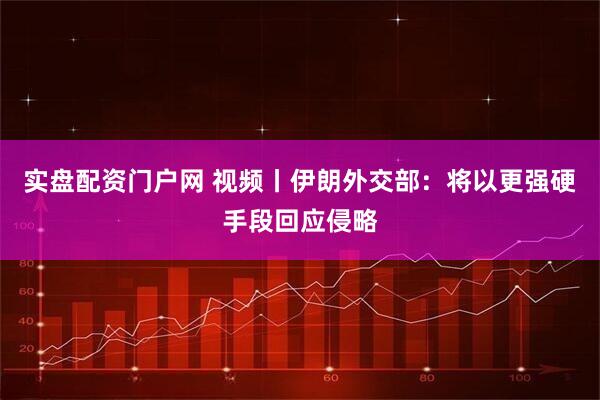 实盘配资门户网 视频丨伊朗外交部：将以更强硬手段回应侵略