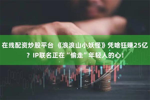 在线配资炒股平台 《浪浪山小妖怪》凭啥狂赚25亿？IP联名正在“偷走”年轻人的心！