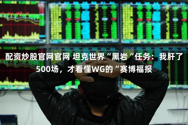配资炒股官网官网 坦克世界“黑岩“任务：我肝了500场，才看懂WG的“赛博福报