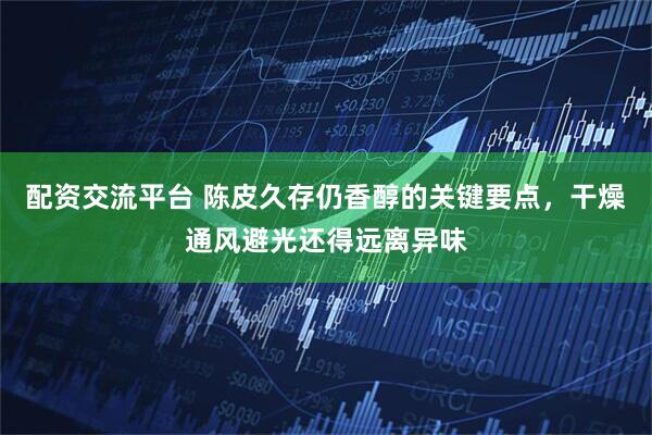 配资交流平台 陈皮久存仍香醇的关键要点，干燥通风避光还得远离异味