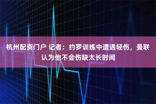 杭州配资门户 记者：约罗训练中遭遇轻伤，曼联认为他不会伤缺太长时间