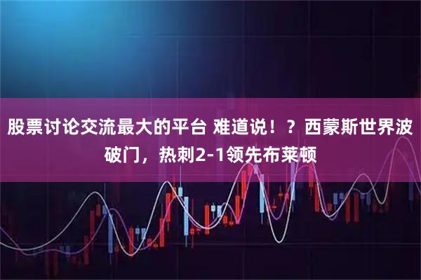 股票讨论交流最大的平台 难道说！？西蒙斯世界波破门，热刺2-1领先布莱顿
