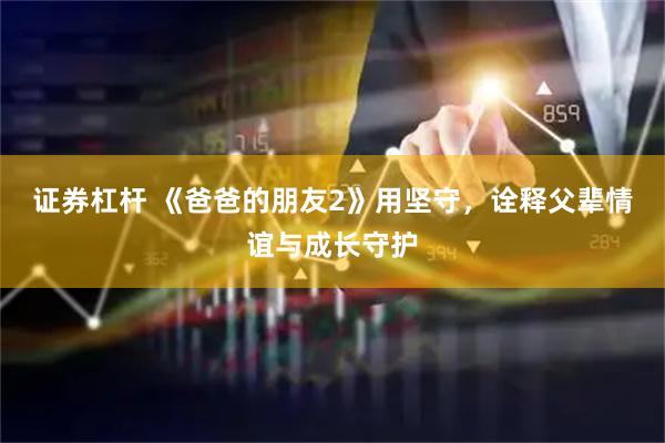 证券杠杆 《爸爸的朋友2》用坚守，诠释父辈情谊与成长守护