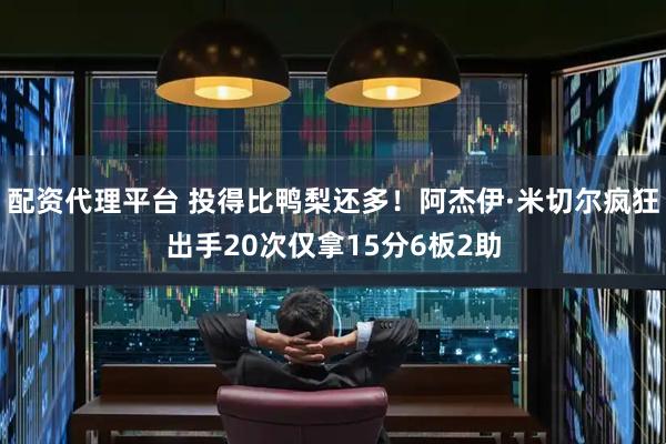 配资代理平台 投得比鸭梨还多！阿杰伊·米切尔疯狂出手20次仅拿15分6板2助