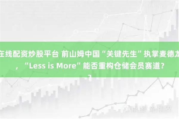 在线配资炒股平台 前山姆中国“关键先生”执掌麦德龙，“Less is More”能否重构仓储会员赛道？