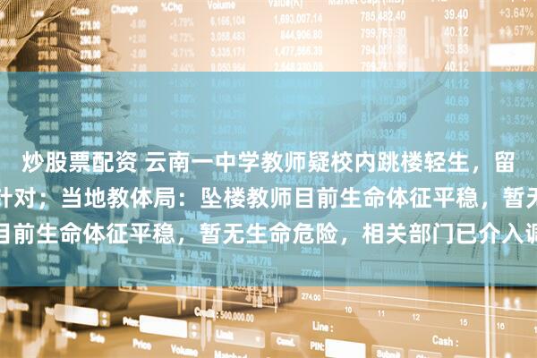 炒股票配资 云南一中学教师疑校内跳楼轻生，留有遗书称遭刻意打压、针对；当地教体局：坠楼教师目前生命体征平稳，暂无生命危险，相关部门已介入调查