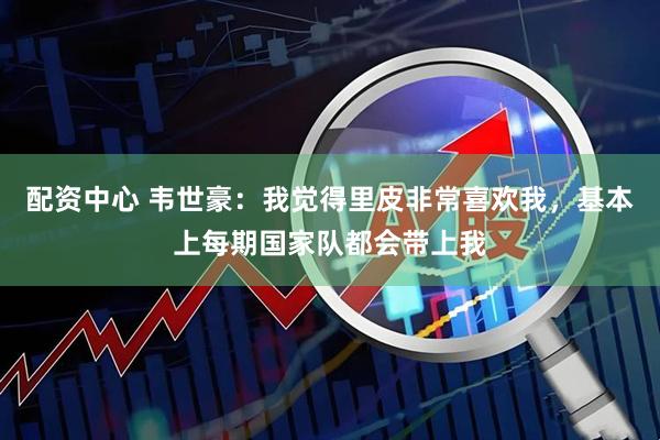 配资中心 韦世豪：我觉得里皮非常喜欢我，基本上每期国家队都会带上我