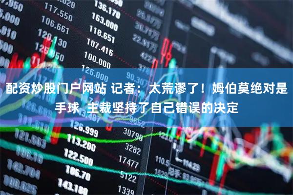 配资炒股门户网站 记者：太荒谬了！姆伯莫绝对是手球  主裁坚持了自己错误的决定