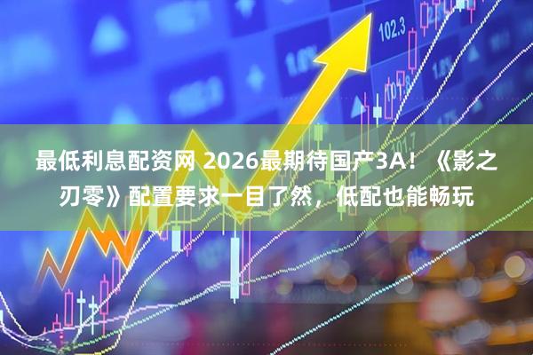 最低利息配资网 2026最期待国产3A！《影之刃零》配置要求一目了然，低配也能畅玩
