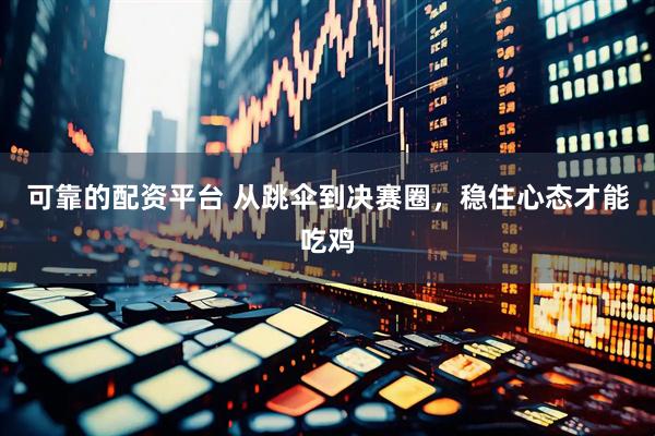 可靠的配资平台 从跳伞到决赛圈，稳住心态才能吃鸡