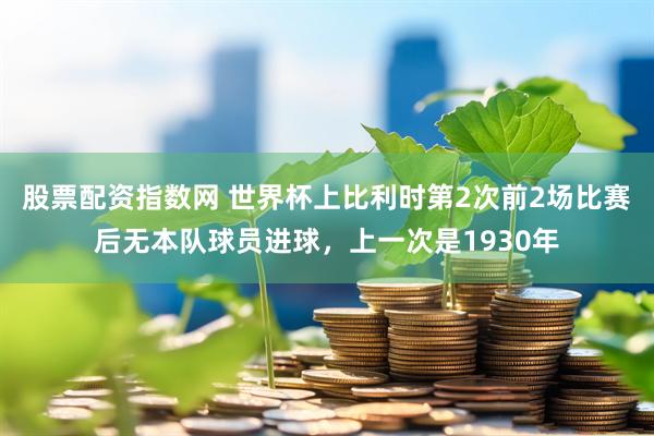股票配资指数网 世界杯上比利时第2次前2场比赛后无本队球员进球，上一次是1930年