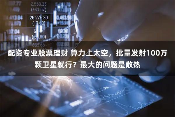 配资专业股票理财 算力上太空，批量发射100万颗卫星就行？最大的问题是散热