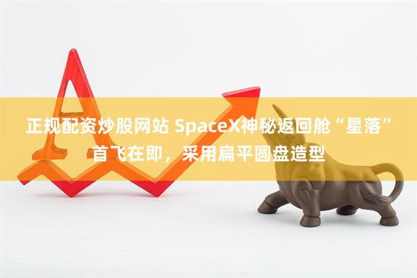 正规配资炒股网站 SpaceX神秘返回舱“星落”首飞在即，采用扁平圆盘造型