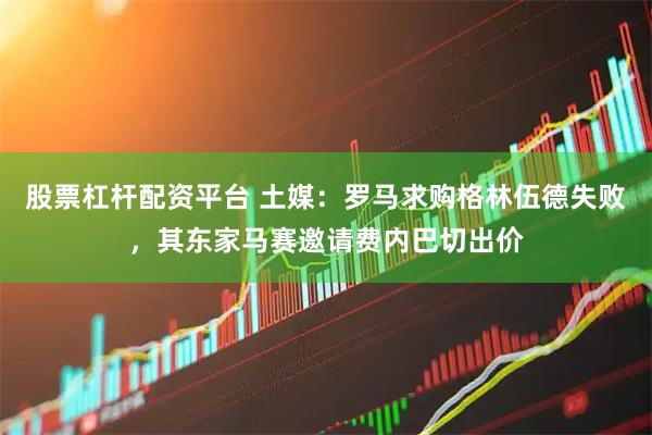 股票杠杆配资平台 土媒：罗马求购格林伍德失败，其东家马赛邀请费内巴切出价