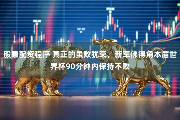 股票配资程序 真正的虽败犹荣，新军佛得角本届世界杯90分钟内保持不败