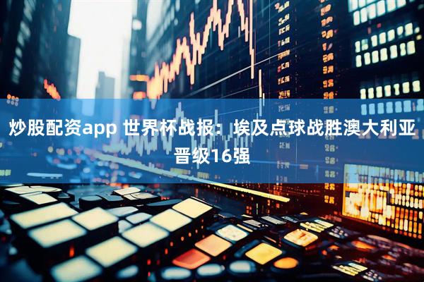 炒股配资app 世界杯战报：埃及点球战胜澳大利亚晋级16强