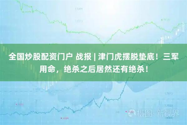 全国炒股配资门户 战报 | 津门虎摆脱垫底！三军用命，绝杀之后居然还有绝杀！