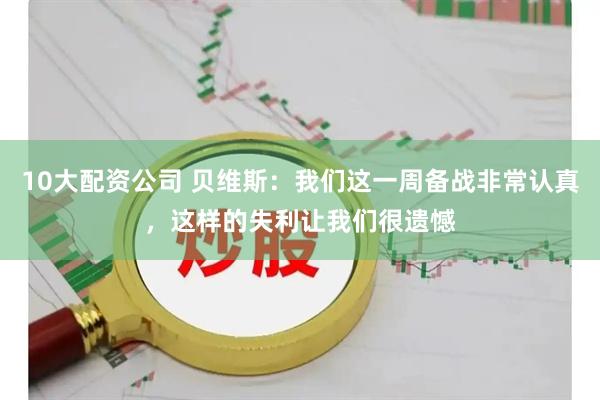 10大配资公司 贝维斯：我们这一周备战非常认真，这样的失利让我们很遗憾