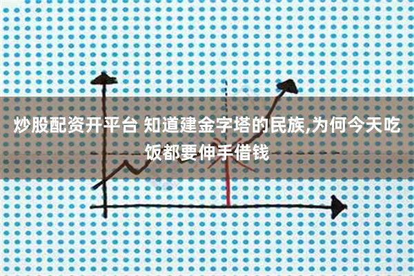 炒股配资开平台 知道建金字塔的民族,为何今天吃饭都要伸手借钱