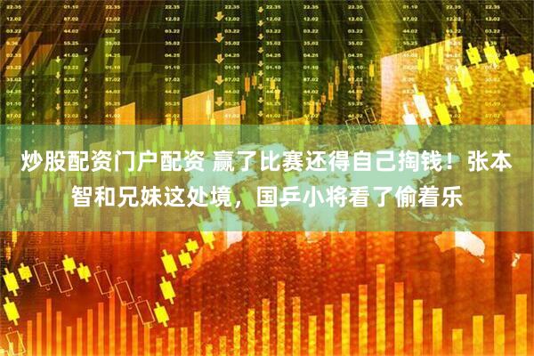 炒股配资门户配资 赢了比赛还得自己掏钱！张本智和兄妹这处境，国乒小将看了偷着乐