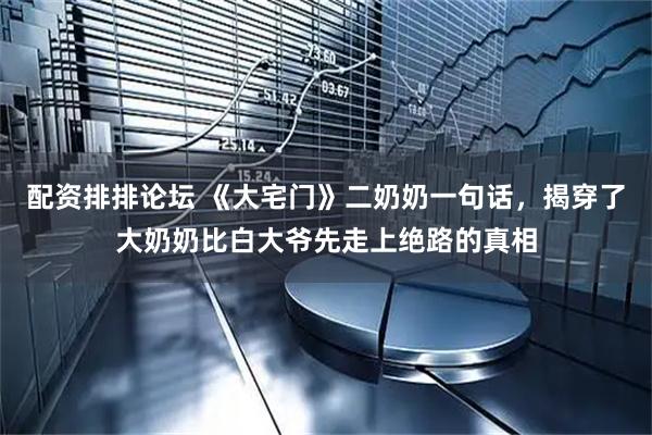 配资排排论坛 《大宅门》二奶奶一句话，揭穿了大奶奶比白大爷先走上绝路的真相