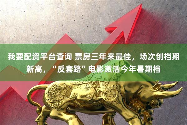 我要配资平台查询 票房三年来最佳，场次创档期新高，“反套路”电影激活今年暑期档