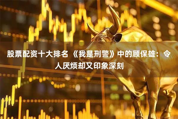 股票配资十大排名 《我是刑警》中的顾保雄：令人厌烦却又印象深刻