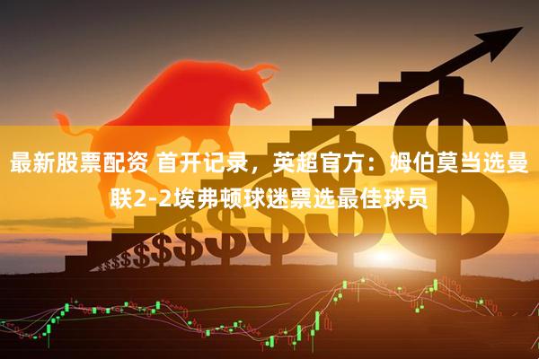 最新股票配资 首开记录，英超官方：姆伯莫当选曼联2-2埃弗顿球迷票选最佳球员