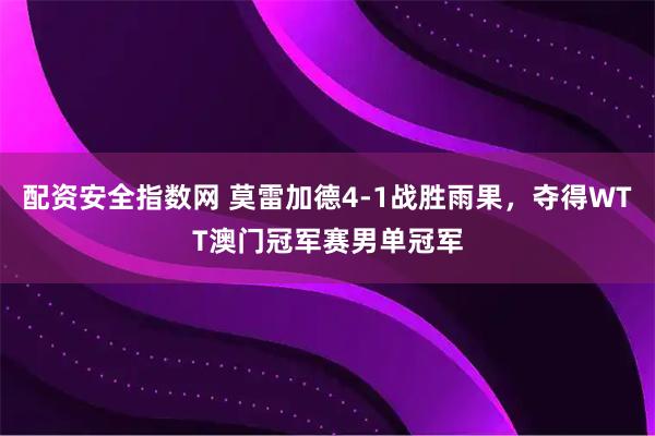 配资安全指数网 莫雷加德4-1战胜雨果，夺得WTT澳门冠军赛男单冠军